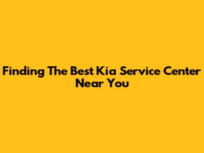 Finding The Best Kia Service Center Near You