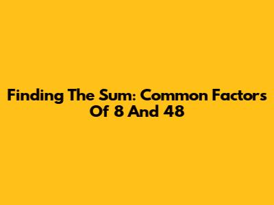 Finding The Sum: Common Factors Of 8 And 48