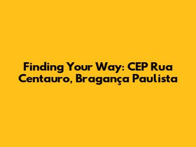 Finding Your Way: CEP Rua Centauro, Bragança Paulista