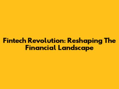 Fintech Revolution: Reshaping The Financial Landscape