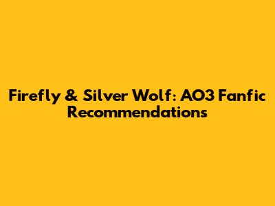 Firefly & Silver Wolf: AO3 Fanfic Recommendations
