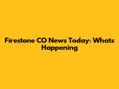 Firestone CO News Today: What's Happening
