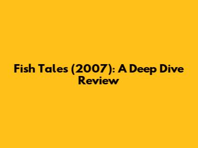 Fish Tales (2007): A Deep Dive Review