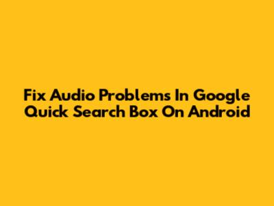 Fix Audio Problems In Google Quick Search Box On Android