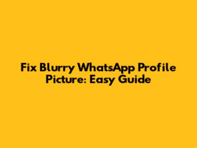 Fix Blurry WhatsApp Profile Picture: Easy Guide