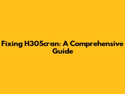 Fixing H305cran: A Comprehensive Guide