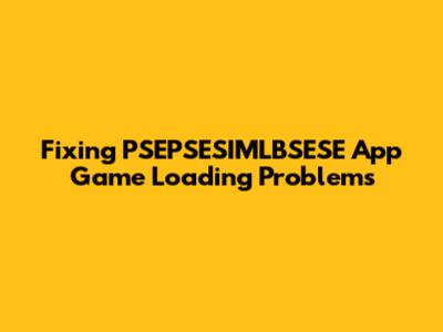 Fixing PSEPSESIMLBSESE App Game Loading Problems