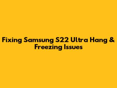 Fixing Samsung S22 Ultra Hang & Freezing Issues