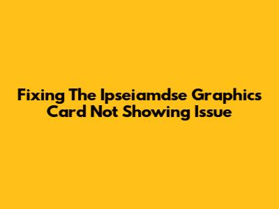 Fixing The Ipseiamdse Graphics Card Not Showing Issue