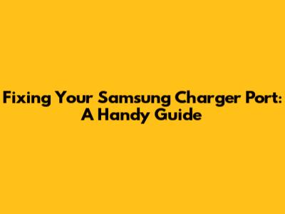 Fixing Your Samsung Charger Port: A Handy Guide