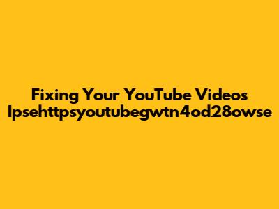 Fixing Your YouTube Video's Ipsehttpsyoutubegwtn4od28owse