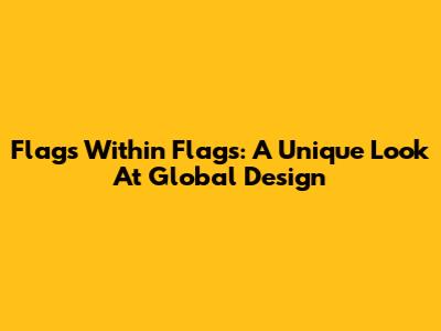 Flags Within Flags: A Unique Look At Global Design