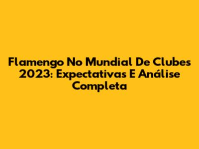 Flamengo No Mundial De Clubes 2023: Expectativas E Análise Completa