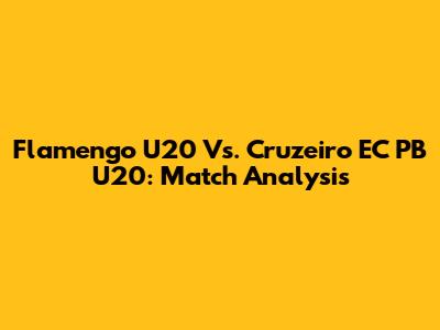 Flamengo U20 Vs. Cruzeiro EC PB U20: Match Analysis