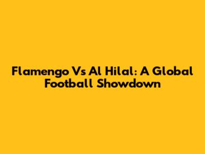 Flamengo Vs Al Hilal: A Global Football Showdown