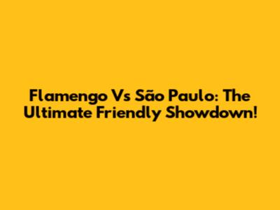 Flamengo Vs São Paulo: The Ultimate Friendly Showdown!