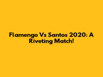 Flamengo Vs Santos 2020: A Riveting Match!