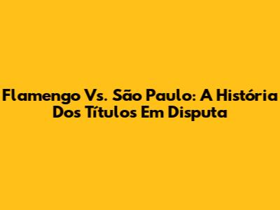 Flamengo Vs. São Paulo: A História Dos Títulos Em Disputa