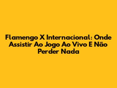 Flamengo X Internacional: Onde Assistir Ao Jogo Ao Vivo E Não Perder Nada