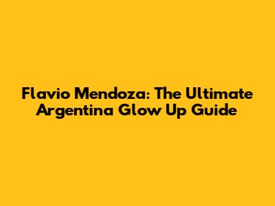 Flavio Mendoza: The Ultimate Argentina Glow Up Guide