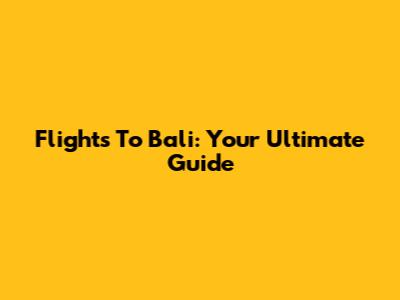 Flights To Bali: Your Ultimate Guide