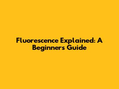 Fluorescence Explained: A Beginner's Guide