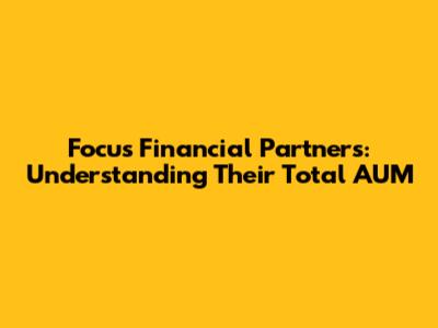 Focus Financial Partners: Understanding Their Total AUM