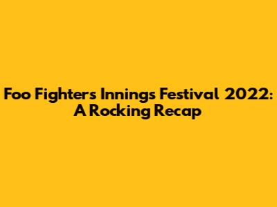 Foo Fighters Innings Festival 2022: A Rocking Recap