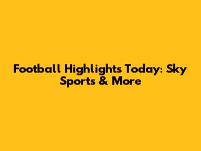 Football Highlights Today: Sky Sports & More