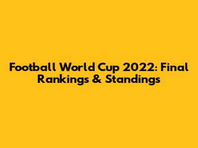 Football World Cup 2022: Final Rankings & Standings