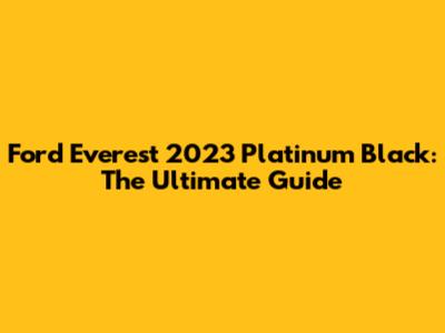 Ford Everest 2023 Platinum Black: The Ultimate Guide