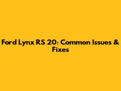 Ford Lynx RS 20: Common Issues & Fixes