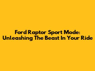 Ford Raptor Sport Mode: Unleashing The Beast In Your Ride