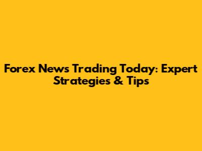 Forex News Trading Today: Expert Strategies & Tips