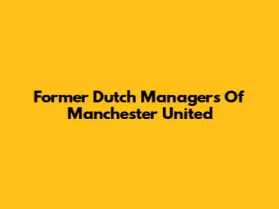 Former Dutch Managers Of Manchester United