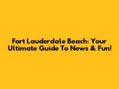 Fort Lauderdale Beach: Your Ultimate Guide To News & Fun!