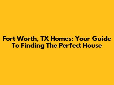 Fort Worth, TX Homes: Your Guide To Finding The Perfect House