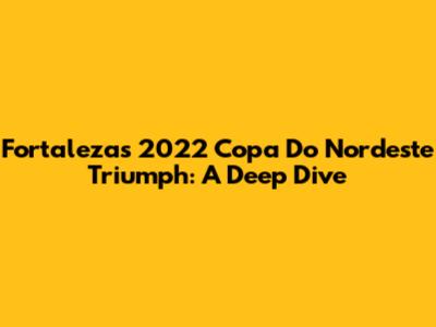 Fortaleza's 2022 Copa Do Nordeste Triumph: A Deep Dive