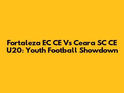Fortaleza EC CE Vs Ceara SC CE U20: Youth Football Showdown