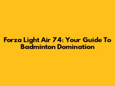 Forza Light Air 74: Your Guide To Badminton Domination