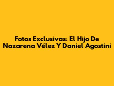 Fotos Exclusivas: El Hijo De Nazarena Vélez Y Daniel Agostini