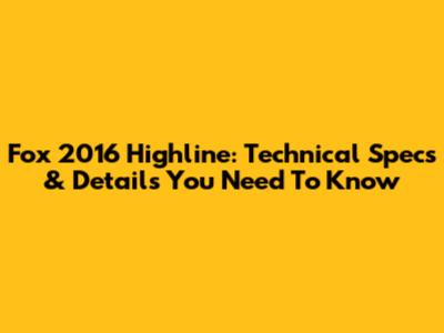 Fox 2016 Highline: Technical Specs & Details You Need To Know