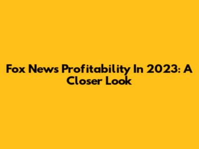 Fox News Profitability In 2023: A Closer Look