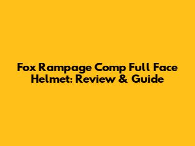 Fox Rampage Comp Full Face Helmet: Review & Guide