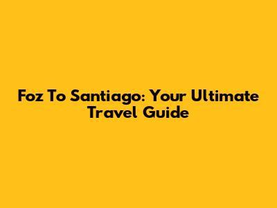 Foz To Santiago: Your Ultimate Travel Guide