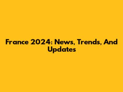 France 2024: News, Trends, And Updates
