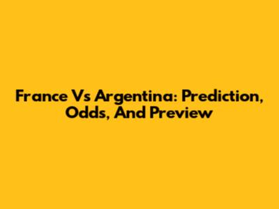 France Vs Argentina: Prediction, Odds, And Preview