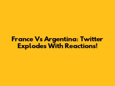 France Vs Argentina: Twitter Explodes With Reactions!