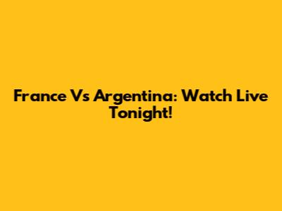 France Vs Argentina: Watch Live Tonight!