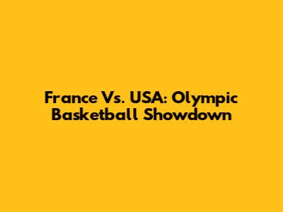 France Vs. USA: Olympic Basketball Showdown